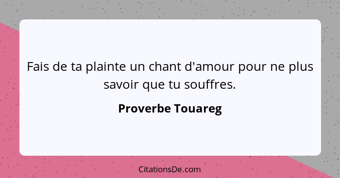 Fais de ta plainte un chant d'amour pour ne plus savoir que tu souffres.... - Proverbe Touareg