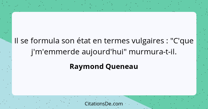 Il se formula son état en termes vulgaires : "C'que j'm'emmerde aujourd'hui" murmura-t-il.... - Raymond Queneau