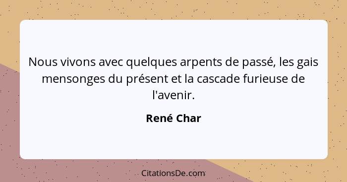 Nous vivons avec quelques arpents de passé, les gais mensonges du présent et la cascade furieuse de l'avenir.... - René Char