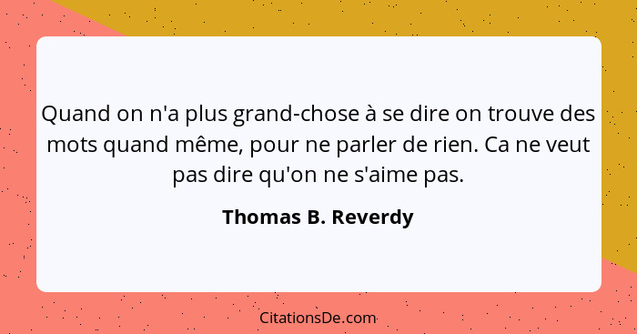 Quand on n'a plus grand-chose à se dire on trouve des mots quand même, pour ne parler de rien. Ca ne veut pas dire qu'on ne s'aime... - Thomas B. Reverdy