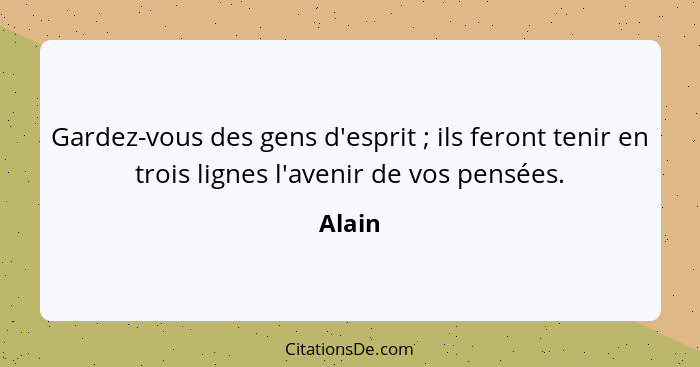 Gardez-vous des gens d'esprit ; ils feront tenir en trois lignes l'avenir de vos pensées.... - Alain