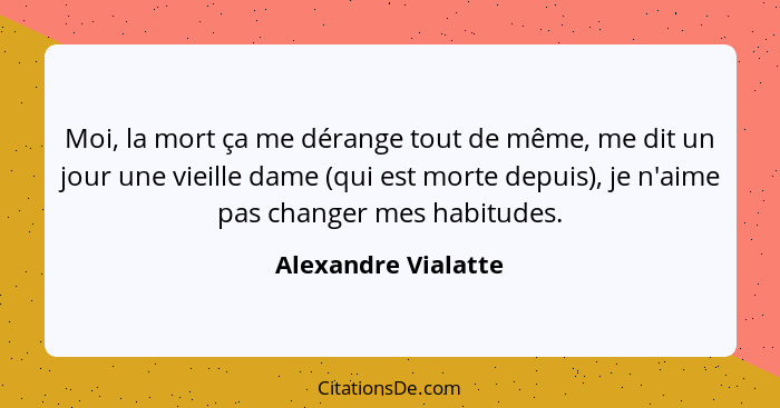 Moi, la mort ça me dérange tout de même, me dit un jour une vieille dame (qui est morte depuis), je n'aime pas changer mes habitu... - Alexandre Vialatte