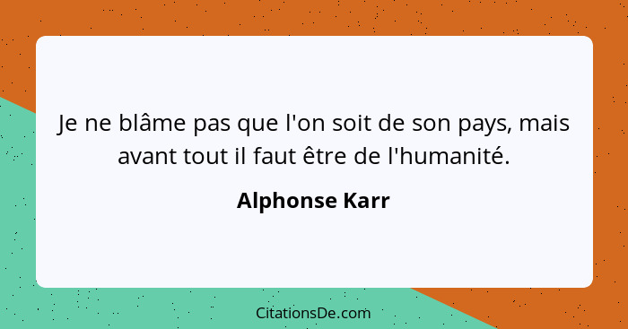 Je ne blâme pas que l'on soit de son pays, mais avant tout il faut être de l'humanité.... - Alphonse Karr