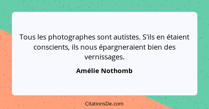Tous les photographes sont autistes. S'ils en étaient conscients, ils nous épargneraient bien des vernissages.... - Amélie Nothomb