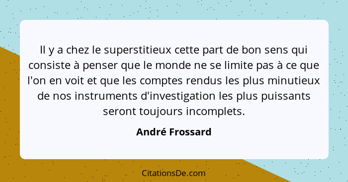 Il y a chez le superstitieux cette part de bon sens qui consiste à penser que le monde ne se limite pas à ce que l'on en voit et que... - André Frossard