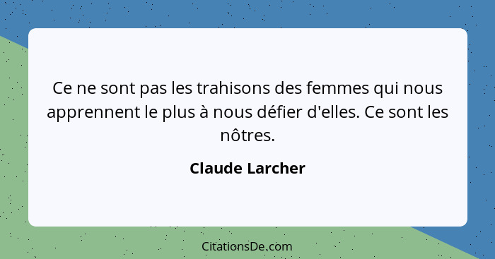 Ce ne sont pas les trahisons des femmes qui nous apprennent le plus à nous défier d'elles. Ce sont les nôtres.... - Claude Larcher