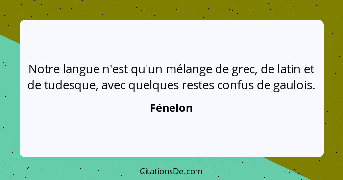 Notre langue n'est qu'un mélange de grec, de latin et de tudesque, avec quelques restes confus de gaulois.... - Fénelon