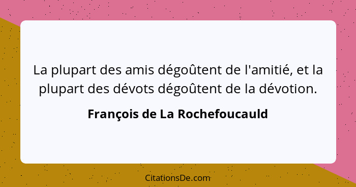 La plupart des amis dégoûtent de l'amitié, et la plupart des dévots dégoûtent de la dévotion.... - François de La Rochefoucauld