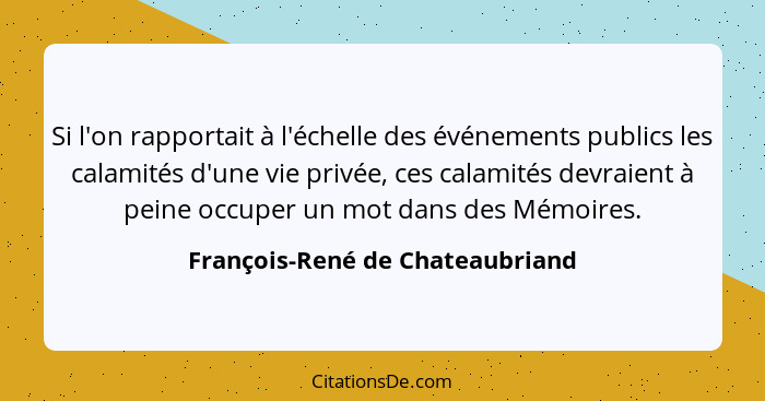 Si l'on rapportait à l'échelle des événements publics les calamités d'une vie privée, ces calamités devraient à peine... - François-René de Chateaubriand