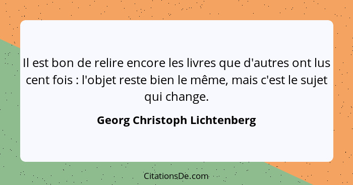 Il est bon de relire encore les livres que d'autres ont lus cent fois : l'objet reste bien le même, mais c'est le s... - Georg Christoph Lichtenberg