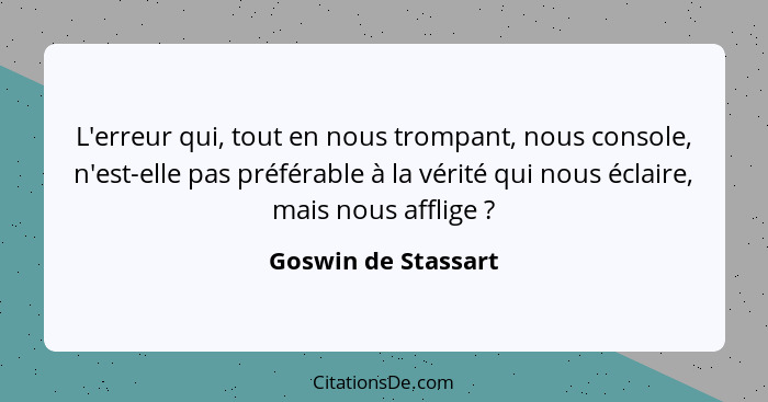 L'erreur qui, tout en nous trompant, nous console, n'est-elle pas préférable à la vérité qui nous éclaire, mais nous afflige ... - Goswin de Stassart