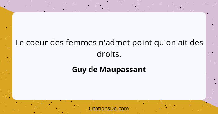 Le coeur des femmes n'admet point qu'on ait des droits.... - Guy de Maupassant