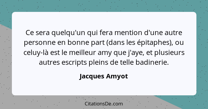 Ce sera quelqu'un qui fera mention d'une autre personne en bonne part (dans les épitaphes), ou celuy-là est le meilleur amy que j'aye,... - Jacques Amyot