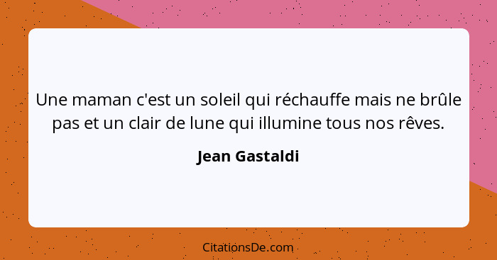 Une maman c'est un soleil qui réchauffe mais ne brûle pas et un clair de lune qui illumine tous nos rêves.... - Jean Gastaldi