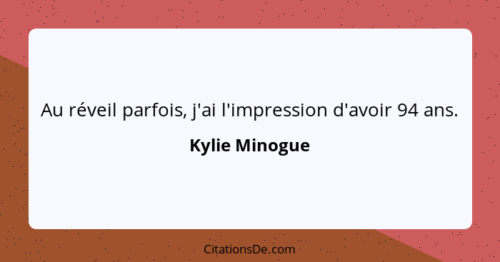 Au réveil parfois, j'ai l'impression d'avoir 94 ans.... - Kylie Minogue