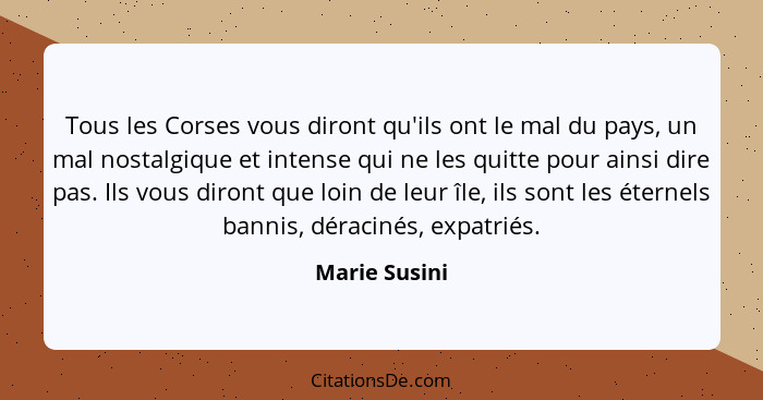 Tous les Corses vous diront qu'ils ont le mal du pays, un mal nostalgique et intense qui ne les quitte pour ainsi dire pas. Ils vous di... - Marie Susini