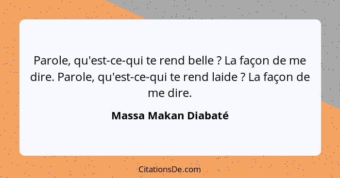 Parole, qu'est-ce-qui te rend belle ? La façon de me dire. Parole, qu'est-ce-qui te rend laide ? La façon de me dire.... - Massa Makan Diabaté