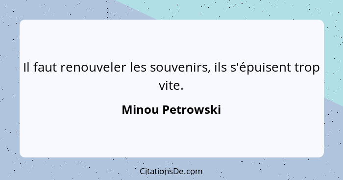 Il faut renouveler les souvenirs, ils s'épuisent trop vite.... - Minou Petrowski