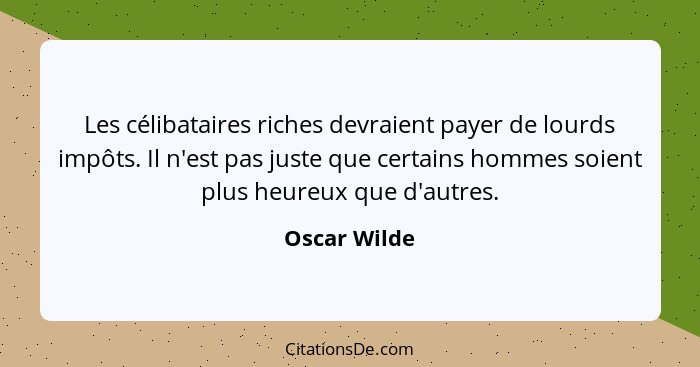 Les célibataires riches devraient payer de lourds impôts. Il n'est pas juste que certains hommes soient plus heureux que d'autres.... - Oscar Wilde