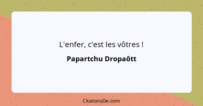 L'enfer, c'est les vôtres !... - Papartchu Dropaôtt