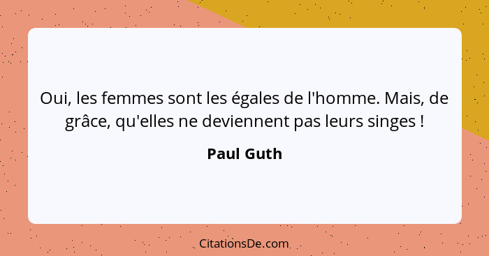 Oui, les femmes sont les égales de l'homme. Mais, de grâce, qu'elles ne deviennent pas leurs singes !... - Paul Guth