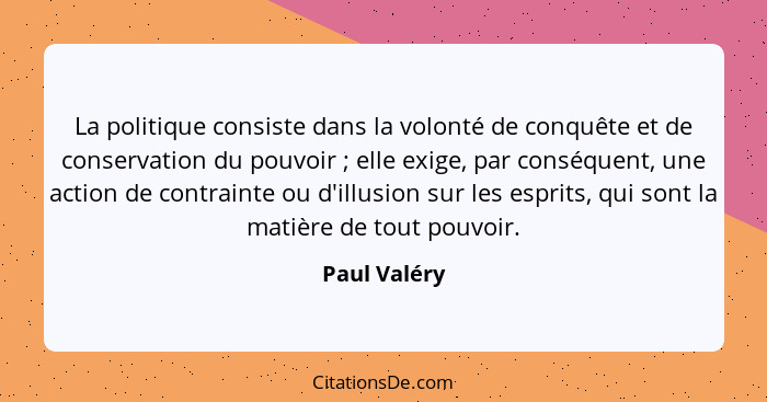 La politique consiste dans la volonté de conquête et de conservation du pouvoir ; elle exige, par conséquent, une action de contrai... - Paul Valéry