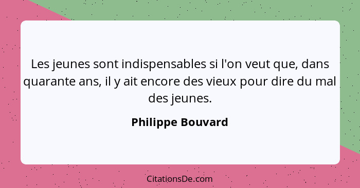 Les jeunes sont indispensables si l'on veut que, dans quarante ans, il y ait encore des vieux pour dire du mal des jeunes.... - Philippe Bouvard