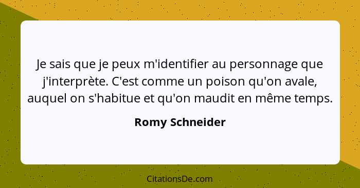 Je sais que je peux m'identifier au personnage que j'interprète. C'est comme un poison qu'on avale, auquel on s'habitue et qu'on maud... - Romy Schneider