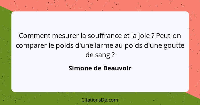 Comment mesurer la souffrance et la joie ? Peut-on comparer le poids d'une larme au poids d'une goutte de sang ?... - Simone de Beauvoir