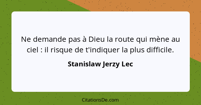 Ne demande pas à Dieu la route qui mène au ciel : il risque de t'indiquer la plus difficile.... - Stanislaw Jerzy Lec