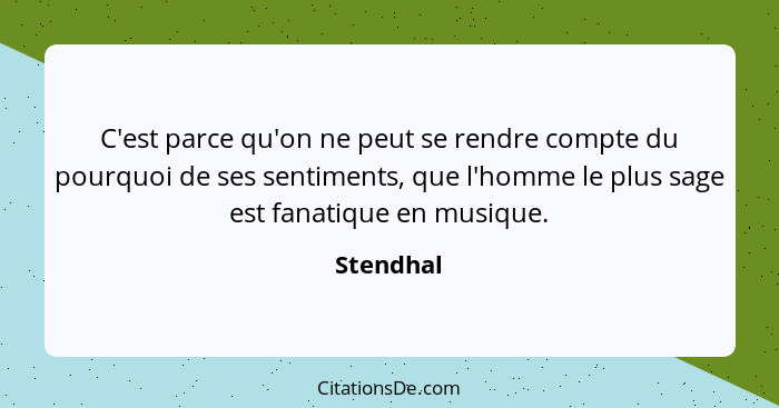 C'est parce qu'on ne peut se rendre compte du pourquoi de ses sentiments, que l'homme le plus sage est fanatique en musique.... - Stendhal