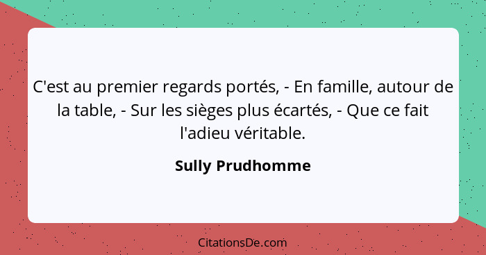 C'est au premier regards portés, - En famille, autour de la table, - Sur les sièges plus écartés, - Que ce fait l'adieu véritable.... - Sully Prudhomme