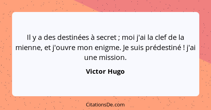 Il y a des destinées à secret ; moi j'ai la clef de la mienne, et j'ouvre mon enigme. Je suis prédestiné ! j'ai une mission.... - Victor Hugo