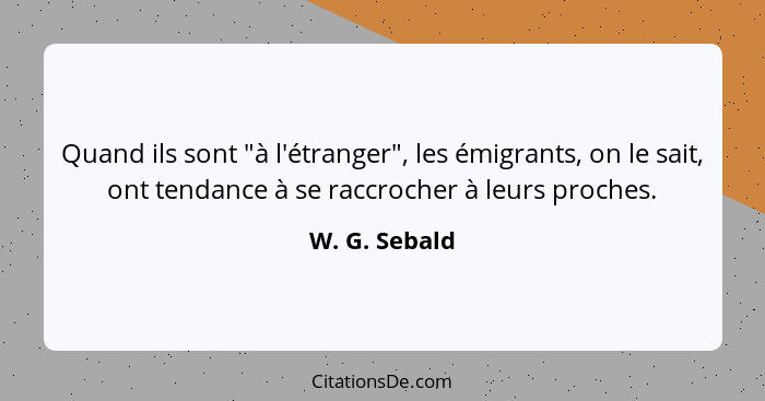 Quand ils sont "à l'étranger", les émigrants, on le sait, ont tendance à se raccrocher à leurs proches.... - W. G. Sebald