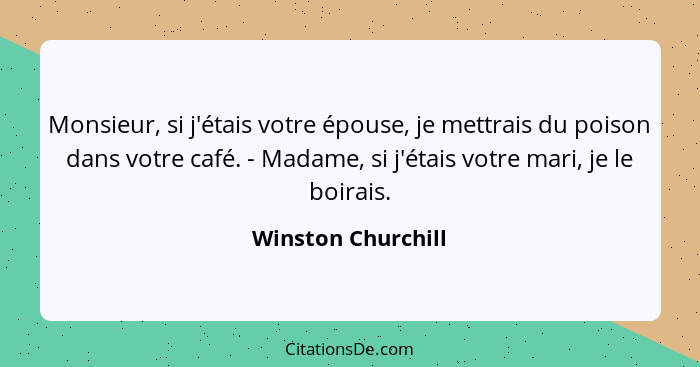 Monsieur, si j'étais votre épouse, je mettrais du poison dans votre café. - Madame, si j'étais votre mari, je le boirais.... - Winston Churchill