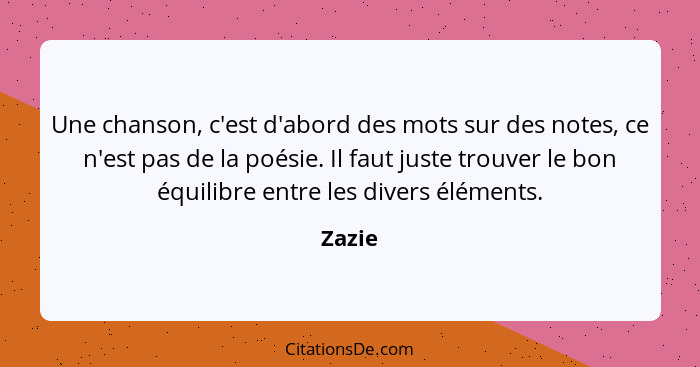 Une chanson, c'est d'abord des mots sur des notes, ce n'est pas de la poésie. Il faut juste trouver le bon équilibre entre les divers éléments... - Zazie