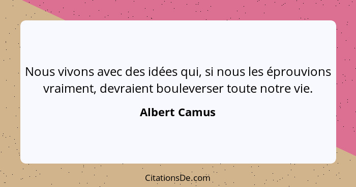 Nous vivons avec des idées qui, si nous les éprouvions vraiment, devraient bouleverser toute notre vie.... - Albert Camus