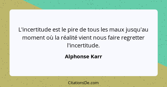 L'incertitude est le pire de tous les maux jusqu'au moment où la réalité vient nous faire regretter l'incertitude.... - Alphonse Karr