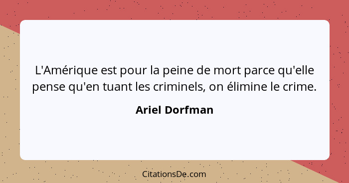 L'Amérique est pour la peine de mort parce qu'elle pense qu'en tuant les criminels, on élimine le crime.... - Ariel Dorfman