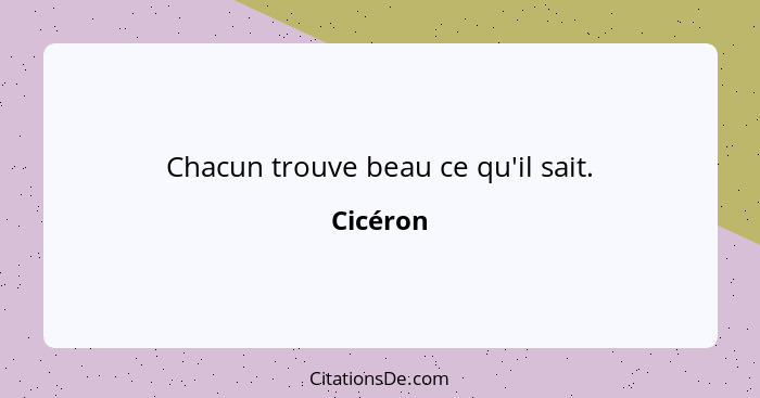 Chacun trouve beau ce qu'il sait.... - Cicéron