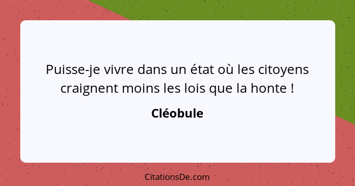 Puisse-je vivre dans un état où les citoyens craignent moins les lois que la honte !... - Cléobule