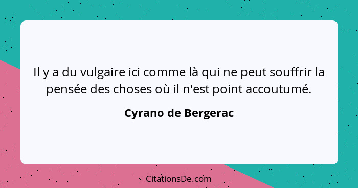 Il y a du vulgaire ici comme là qui ne peut souffrir la pensée des choses où il n'est point accoutumé.... - Cyrano de Bergerac