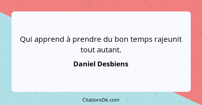 Qui apprend à prendre du bon temps rajeunit tout autant.... - Daniel Desbiens