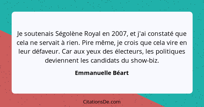 Je soutenais Ségolène Royal en 2007, et j'ai constaté que cela ne servait à rien. Pire même, je crois que cela vire en leur défaveu... - Emmanuelle Béart