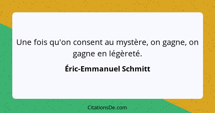 Une fois qu'on consent au mystère, on gagne, on gagne en légèreté.... - Éric-Emmanuel Schmitt