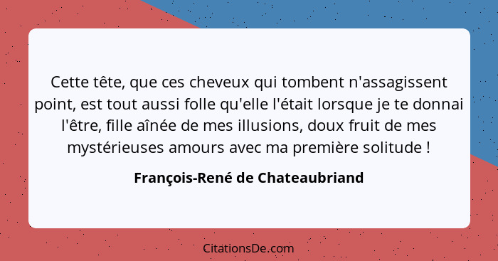 Cette tête, que ces cheveux qui tombent n'assagissent point, est tout aussi folle qu'elle l'était lorsque je te donna... - François-René de Chateaubriand