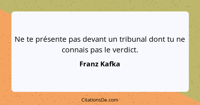 Ne te présente pas devant un tribunal dont tu ne connais pas le verdict.... - Franz Kafka