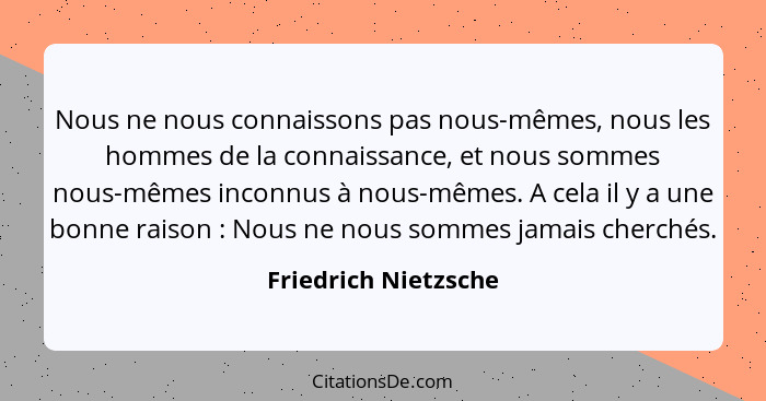 Nous ne nous connaissons pas nous-mêmes, nous les hommes de la connaissance, et nous sommes nous-mêmes inconnus à nous-mêmes. A... - Friedrich Nietzsche