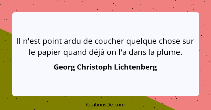 Il n'est point ardu de coucher quelque chose sur le papier quand déjà on l'a dans la plume.... - Georg Christoph Lichtenberg