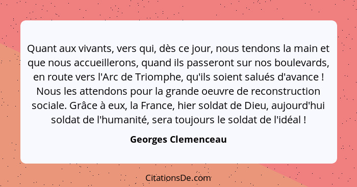 Quant aux vivants, vers qui, dès ce jour, nous tendons la main et que nous accueillerons, quand ils passeront sur nos boulevards,... - Georges Clemenceau